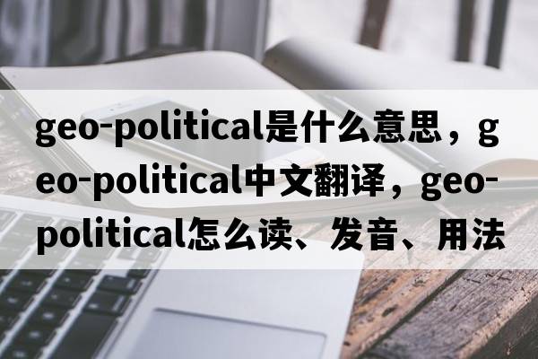 geo-political是什么意思，geo-political中文翻譯，geo-political怎么讀、發(fā)音、用法及例句