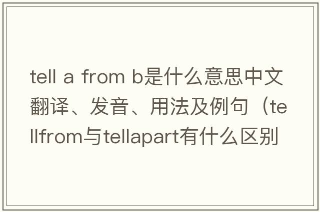 tell a from b是什么意思中文翻譯、發(fā)音、用法及例句（tellfrom與tellapart有什么區(qū)別？）