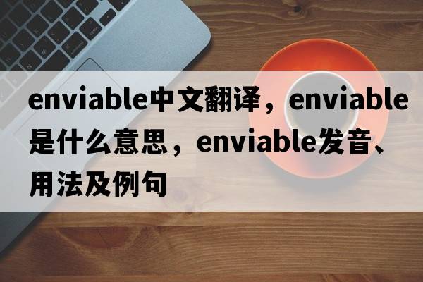 enviable中文翻譯，enviable是什么意思，enviable發(fā)音、用法及例句