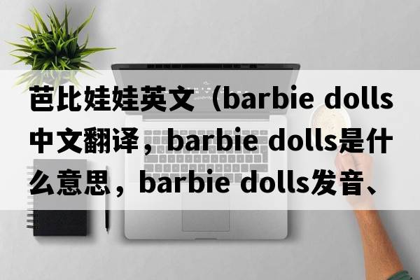 芭比娃娃英文（barbie dolls中文翻譯，barbie dolls是什么意思，barbie dolls發(fā)音、用法及例句）
