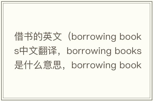 借書的英文（borrowing books中文翻譯，borrowing books是什么意思，borrowing books發(fā)音、用法及例句）