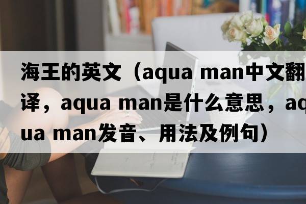 海王的英文（aqua man中文翻譯，aqua man是什么意思，aqua man發(fā)音、用法及例句）