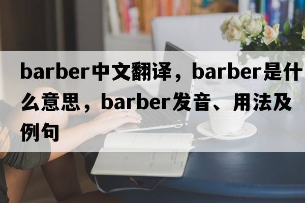barber中文翻譯，barber是什么意思，barber發(fā)音、用法及例句