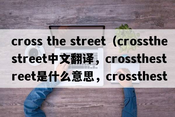 cross the street（crossthestreet中文翻譯，crossthestreet是什么意思，crossthestreet發(fā)音、用法及例句）