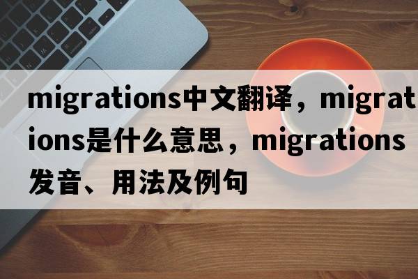 migrations中文翻譯，migrations是什么意思，migrations發(fā)音、用法及例句