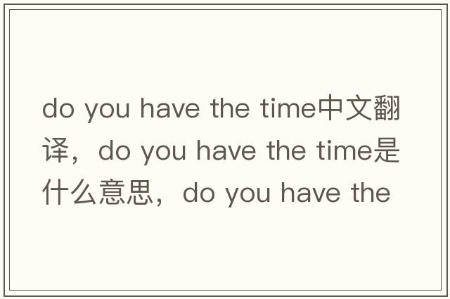 do you have the time中文翻譯，do you have the time是什么意思，do you have the time發(fā)音、用法及例句