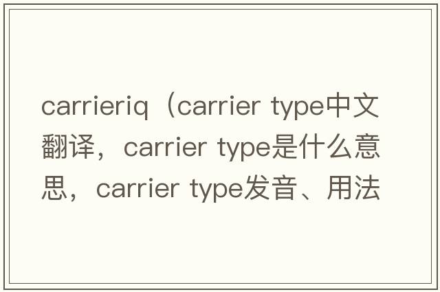 carrieriq（carrier type中文翻譯，carrier type是什么意思，carrier type發(fā)音、用法及例句）