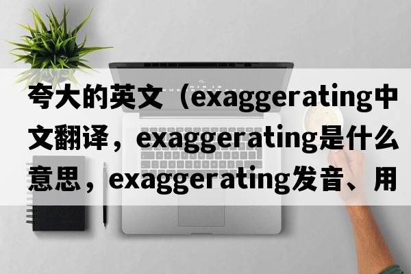 夸大的英文（exaggerating中文翻譯，exaggerating是什么意思，exaggerating發(fā)音、用法及例句）