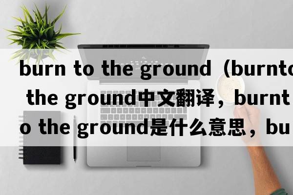 burn to the ground（burnto the ground中文翻譯，burnto the ground是什么意思，burnto the ground發(fā)音、用法及例句）