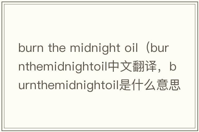 burn the midnight oil（burnthemidnightoil中文翻譯，burnthemidnightoil是什么意思，burnthemidnightoil發(fā)音、用法及例句）