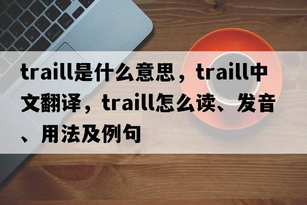 Traill是什么意思，Traill中文翻譯，Traill怎么讀、發(fā)音、用法及例句