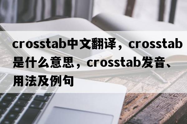 crosstab中文翻譯，crosstab是什么意思，crosstab發(fā)音、用法及例句