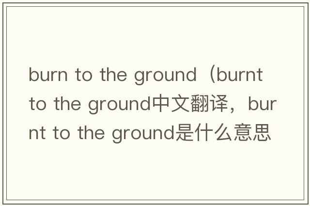 burn to the ground（burnt to the ground中文翻譯，burnt to the ground是什么意思，burnt to the ground發(fā)音、用法及例句）