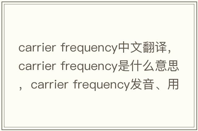 carrier frequency中文翻譯，carrier frequency是什么意思，carrier frequency發(fā)音、用法及例句