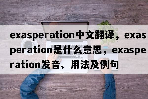 exasperation中文翻譯，exasperation是什么意思，exasperation發(fā)音、用法及例句