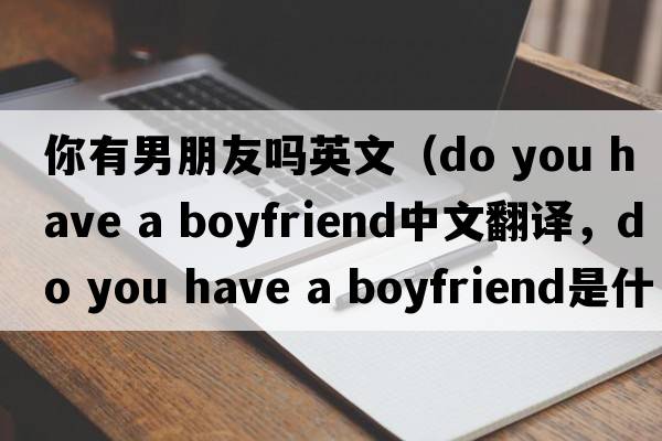 你有男朋友嗎英文（do you have a boyfriend中文翻譯，do you have a boyfriend是什么意思，do you have a boyfriend發(fā)音、用法及例句）
