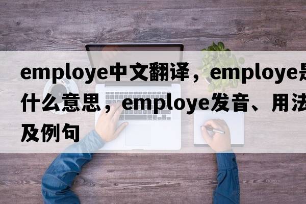 employe中文翻譯，employe是什么意思，employe發(fā)音、用法及例句