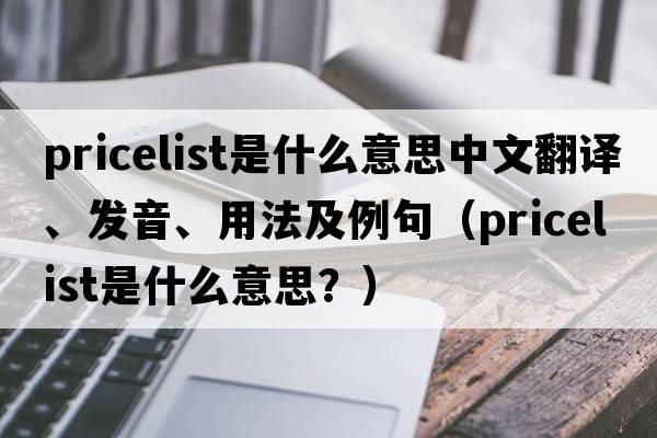 pricelist是什么意思中文翻譯、發(fā)音、用法及例句（pricelist是什么意思？）