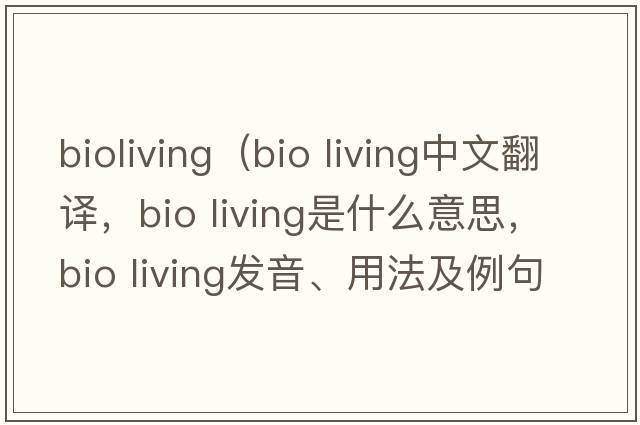 bioliving（bio living中文翻譯，bio living是什么意思，bio living發(fā)音、用法及例句）