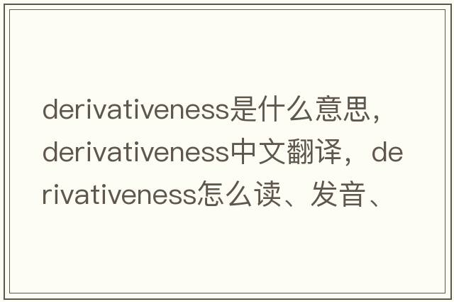 derivativeness是什么意思，derivativeness中文翻譯，derivativeness怎么讀、發(fā)音、用法及例句