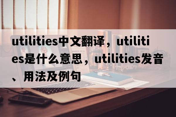 utilities中文翻譯，utilities是什么意思，utilities發(fā)音、用法及例句