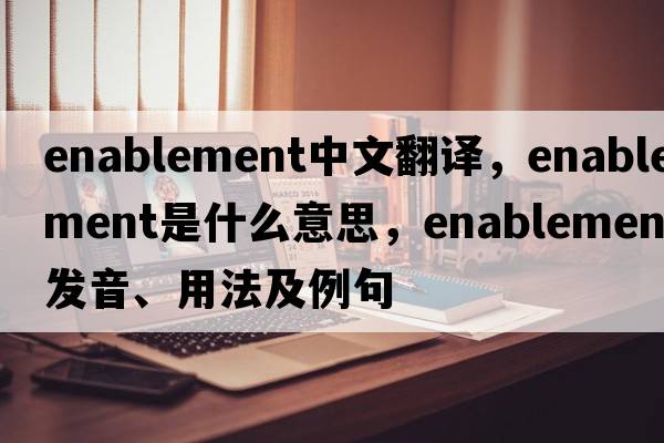 enablement中文翻譯，enablement是什么意思，enablement發(fā)音、用法及例句