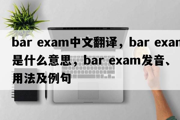 bar exam中文翻譯，bar exam是什么意思，bar exam發(fā)音、用法及例句