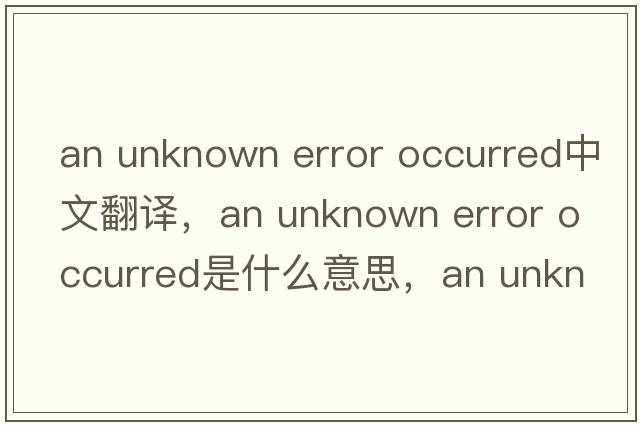 an unknown error occurred中文翻譯，an unknown error occurred是什么意思，an unknown error occurred發(fā)音、用法及例句