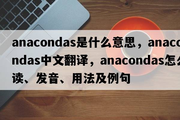 anacondas是什么意思，anacondas中文翻譯，anacondas怎么讀、發(fā)音、用法及例句