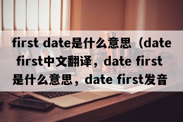 first date是什么意思（date first中文翻譯，date first是什么意思，date first發(fā)音、用法及例句）