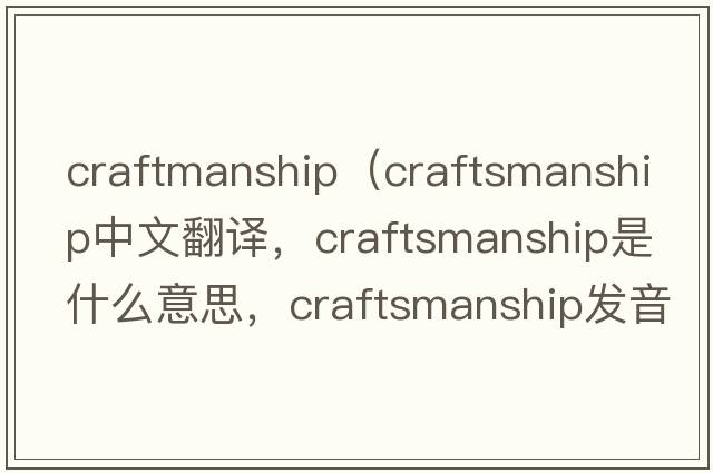 craftmanship（craftsmanship中文翻譯，craftsmanship是什么意思，craftsmanship發(fā)音、用法及例句）