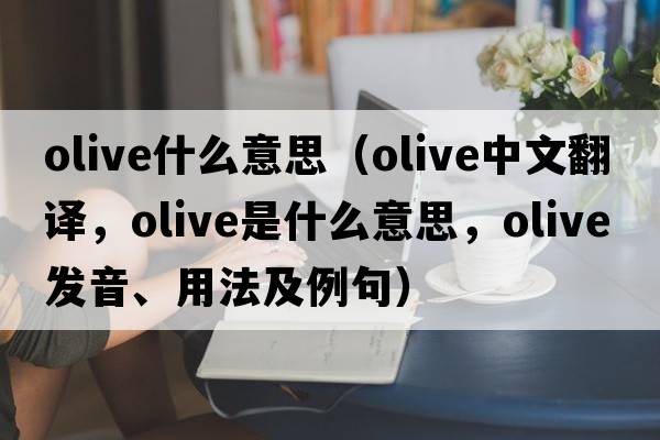 olive什么意思（olive中文翻譯，olive是什么意思，olive發(fā)音、用法及例句）