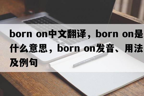 born on中文翻譯，born on是什么意思，born on發(fā)音、用法及例句