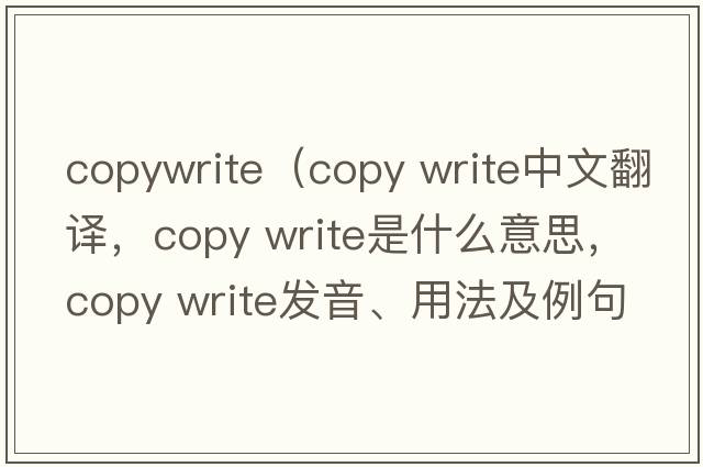 copywrite（copy write中文翻譯，copy write是什么意思，copy write發(fā)音、用法及例句）