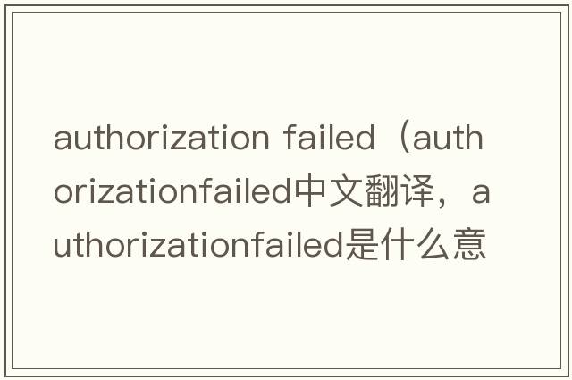 authorization failed（authorizationfailed中文翻譯，authorizationfailed是什么意思，authorizationfailed發(fā)音、用法及例句）