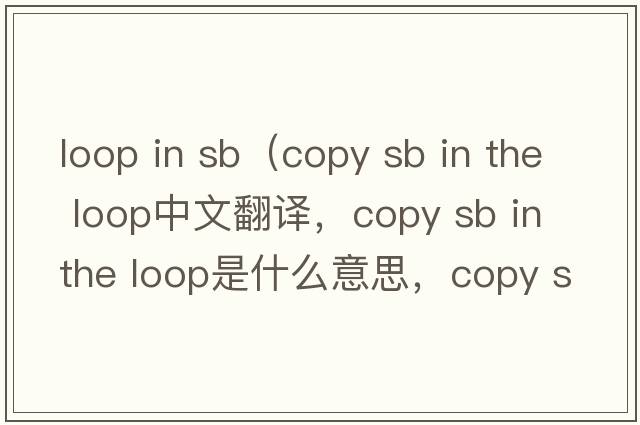 loop in sb（copy sb in the loop中文翻譯，copy sb in the loop是什么意思，copy sb in the loop發(fā)音、用法及例句）