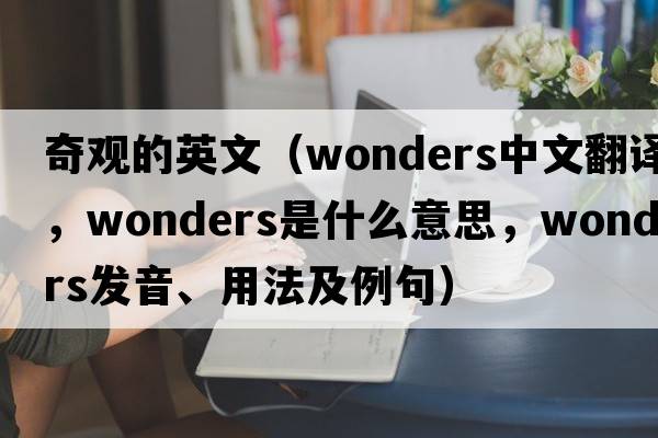 奇觀的英文（wonders中文翻譯，wonders是什么意思，wonders發(fā)音、用法及例句）