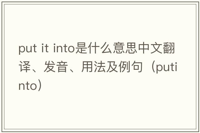 put it into是什么意思中文翻譯、發(fā)音、用法及例句（putinto）