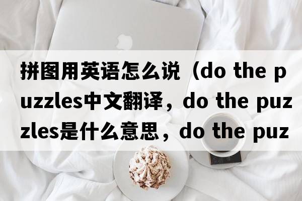 拼圖用英語怎么說（do the puzzles中文翻譯，do the puzzles是什么意思，do the puzzles發(fā)音、用法及例句）