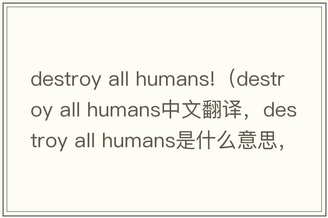 destroy all humans!（destroy all humans中文翻譯，destroy all humans是什么意思，destroy all humans發(fā)音、用法及例句）