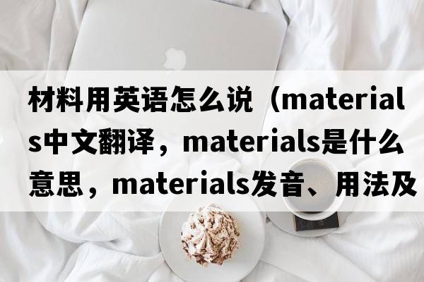 材料用英語怎么說（materials中文翻譯，materials是什么意思，materials發(fā)音、用法及例句）