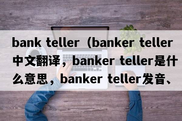 bank teller（banker teller中文翻譯，banker teller是什么意思，banker teller發(fā)音、用法及例句）