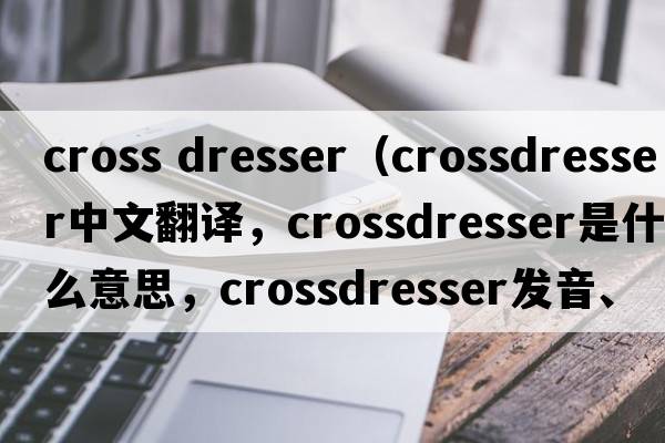 cross dresser（crossdresser中文翻譯，crossdresser是什么意思，crossdresser發(fā)音、用法及例句）