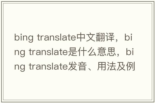 bing translate中文翻譯，bing translate是什么意思，bing translate發(fā)音、用法及例句