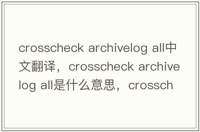 crosscheck archivelog all中文翻譯，crosscheck archivelog all是什么意思，crosscheck archivelog all發(fā)音、用法及例句