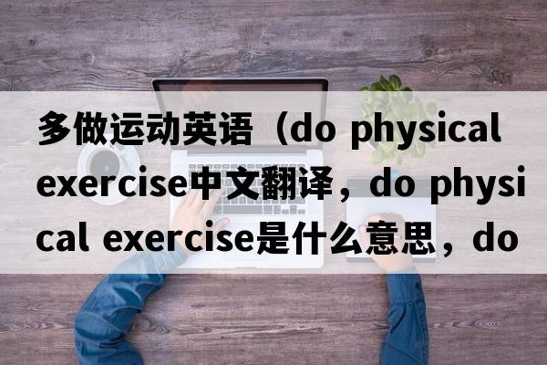 多做運(yùn)動(dòng)英語(yǔ)（do physical exercise中文翻譯，do physical exercise是什么意思，do physical exercise發(fā)音、用法及例句）