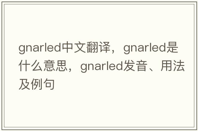 gnarled中文翻譯，gnarled是什么意思，gnarled發(fā)音、用法及例句