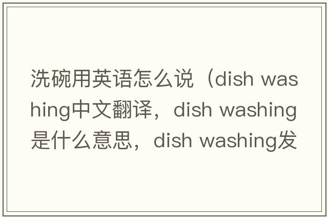 洗碗用英語怎么說（dish washing中文翻譯，dish washing是什么意思，dish washing發(fā)音、用法及例句）