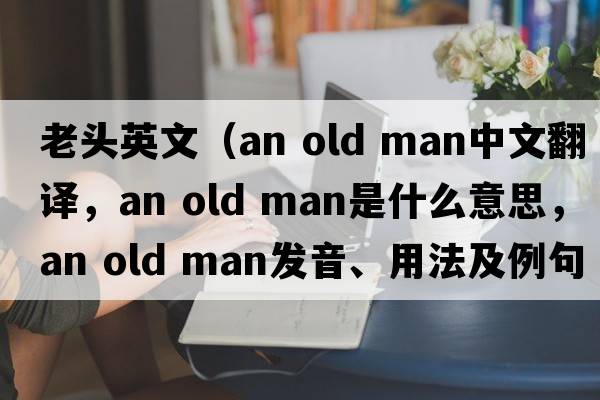 老頭英文（an old man中文翻譯，an old man是什么意思，an old man發(fā)音、用法及例句）