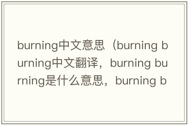burning中文意思（burning burning中文翻譯，burning burning是什么意思，burning burning發(fā)音、用法及例句）
